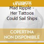 Mad Ripple - Her Tattoos Could Sail Ships cd musicale di Mad Ripple