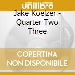 Jake Koelzer - Quarter Two Three cd musicale di Jake Koelzer