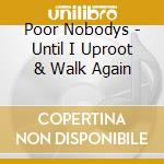 Poor Nobodys - Until I Uproot & Walk Again cd