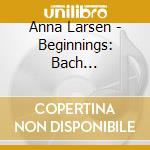 Anna Larsen - Beginnings: Bach Well-Tempered Clavier I cd musicale di Anna Larsen