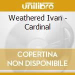 Weathered Ivan - Cardinal cd musicale di Weathered Ivan