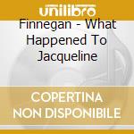 Finnegan - What Happened To Jacqueline cd musicale di Finnegan