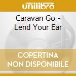 Caravan Go - Lend Your Ear cd musicale di Caravan Go