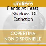 Fiends At Feast - Shadows Of Extinction cd musicale di Fiends At Feast