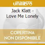 Jack Klatt - Love Me Lonely cd