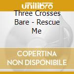 Three Crosses Bare - Rescue Me cd musicale di Three Crosses Bare