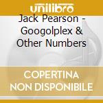 Jack Pearson - Googolplex & Other Numbers cd musicale di Jack Pearson