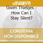 Gwen Thielges - How Can I Stay Silent? cd musicale di Gwen Thielges