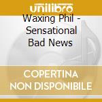 Waxing  Phil - Sensational Bad News cd