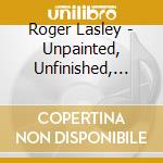 Roger Lasley - Unpainted, Unfinished, Unstained cd musicale di Roger Lasley