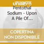 Pentothal Sodium - Upon A Pile Of Bones cd