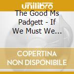 The Good Ms Padgett - If We Must We Must cd musicale di The Good Ms Padgett