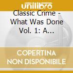 Classic Crime - What Was Done Vol. 1: A Decade Revisited