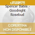 Spencer Bates - Goodnight Rosebud cd musicale di Spencer Bates