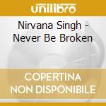 Nirvana Singh - Never Be Broken cd musicale di Nirvana Singh