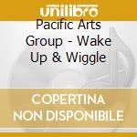 Pacific Arts Group - Wake Up & Wiggle cd musicale di Pacific Arts Group