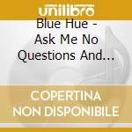 Blue Hue - Ask Me No Questions And I'Ll Tell You The Truth cd musicale di Blue Hue