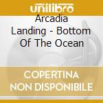Arcadia Landing - Bottom Of The Ocean cd