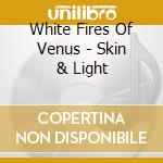 White Fires Of Venus - Skin & Light cd musicale di White Fires Of Venus