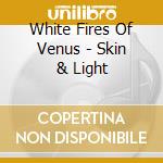 White Fires Of Venus - Skin & Light cd