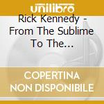 Rick Kennedy - From The Sublime To The Ridiculous cd