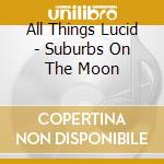 All Things Lucid - Suburbs On The Moon cd