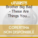 Brother Big Bad - These Are Things You Already Know cd musicale di Brother Big Bad