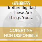Brother Big Bad - These Are Things You Already Know cd