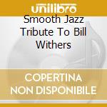 Smooth Jazz Tribute To Bill Withers cd musicale di Smooth Jazz Tribute