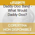 Daddy-Doo Band - What Would Daddy-Doo? cd