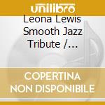 Leona Lewis Smooth Jazz Tribute / Various - Leona Lewis Smooth Jazz Tribute / Various cd musicale di Leona Lewis Smooth Jazz Tribute / Various