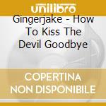 Gingerjake - How To Kiss The Devil Goodbye cd musicale di Gingerjake