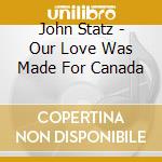 John Statz - Our Love Was Made For Canada cd