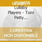 Lullaby Players - Tom Petty Sleepytime Tunes Lullaby Tribute cd musicale di Lullaby Players