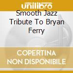 Smooth Jazz Tribute To Bryan Ferry cd musicale di Smooth Jazz Tribute