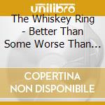 The Whiskey Ring - Better Than Some Worse Than Others cd