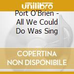 Port O'Brien - All We Could Do Was Sing cd musicale di Port O'Brien