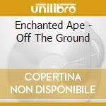 Enchanted Ape - Off The Ground cd musicale di Enchanted Ape