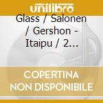 Glass / Salonen / Gershon - Itaipu / 2 Songs cd musicale di Glass / Salonen / Gershon