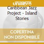 Caribbean Jazz Project - Island Stories cd musicale di THE CARIBEAN JAZZ PROJECT