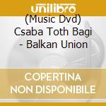 (Music Dvd) Csaba Toth Bagi - Balkan Union cd musicale