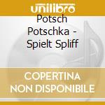 Potsch Potschka - Spielt Spliff cd musicale di Potsch Potschka