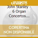 John Stanley - 6 Organ Concertos Op.10 cd musicale di John Stanley