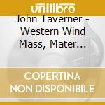 John Taverner - Western Wind Mass, Mater Christi cd musicale di Taverner, J.