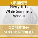 Merry It Is While Summer / Various cd musicale