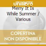 Merry It Is While Summer / Various cd