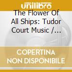 The Flower Of All Ships: Tudor Court Music / Various cd
