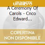 A Ceremony Of Carols - Cnco Edward Higginbottom cd musicale di Francis Kelly, Harp, The Choir Of New College Oxf
