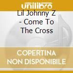 Lil Johnny Z - Come To The Cross cd musicale di Lil Johnny Z