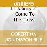 Lil Johnny Z - Come To The Cross cd